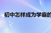 初中怎样成为学霸的方法（初中学习方法）