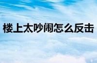 楼上太吵闹怎么反击（楼上太吵楼下怎报复）