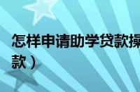 怎样申请助学贷款操作流程（怎样申请助学贷款）