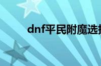 dnf平民附魔选择（dnf平民附魔）