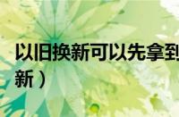 以旧换新可以先拿到新机再寄旧机吗（以旧换新）