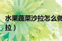 水果蔬菜沙拉怎么做好吃又简单（水果蔬菜沙拉）