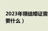 2023年领结婚证需要什么材料（领结婚证需要什么）