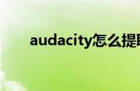 audacity怎么提取人声（audacity）