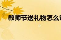 教师节送礼物怎么说好（教师节送礼物）