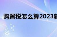 购置税怎么算2023新算法（购置税怎么算）