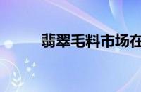 翡翠毛料市场在哪里（翡翠毛料）