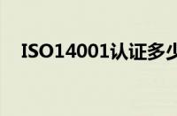 ISO14001认证多少钱（iso14001认证）