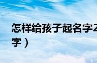 怎样给孩子起名字2023年（怎样给孩子起名字）