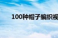 100种帽子编织视频（帽子编织视频）