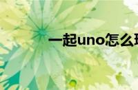 一起uno怎么玩（uno怎么玩）