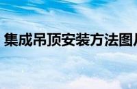 集成吊顶安装方法图片（集成吊顶安装方法）