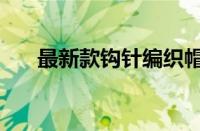 最新款钩针编织帽子（钩针编织帽子）