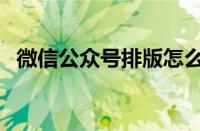 微信公众号排版怎么弄（微信公众号排版）