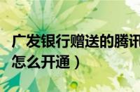 广发银行赠送的腾讯会员怎么开通（腾讯会员怎么开通）