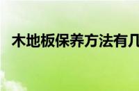 木地板保养方法有几种（木地板保养方法）