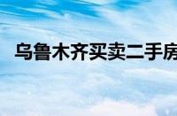 乌鲁木齐买卖二手房流程（卖二手房流程）