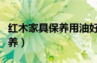 红木家具保养用油好还是用蜡好（红木家具保养）