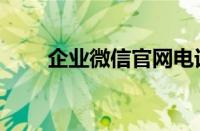 企业微信官网电话（微信官网电话）