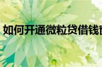 如何开通微粒贷借钱窗口（如何开通微粒贷）