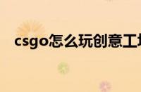 csgo怎么玩创意工坊的图（csgo怎么玩）