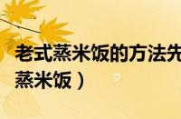 老式蒸米饭的方法先煮后蒸（不用电饭锅怎么蒸米饭）