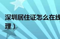 深圳居住证怎么在线办理（深圳居住证怎么办理）