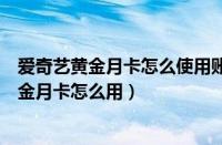 爱奇艺黄金月卡怎么使用账号和密码在哪儿输入（爱奇艺黄金月卡怎么用）