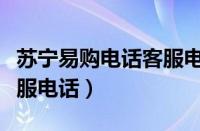 苏宁易购电话客服电话号码（苏宁易购电话客服电话）