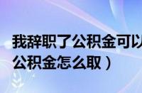 我辞职了公积金可以全部取出来吗（我辞职了公积金怎么取）