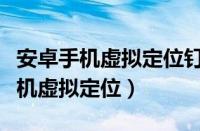 安卓手机虚拟定位钉钉打卡能查到吗（安卓手机虚拟定位）