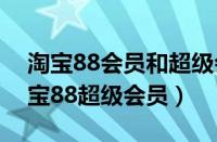 淘宝88会员和超级会员是什么有区别吗（淘宝88超级会员）