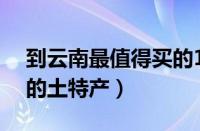 到云南最值得买的15种土特产（云南最出名的土特产）