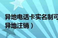 异地电话卡实名制可以注销吗（实名制手机卡异地注销）