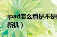 ipad怎么看是不是翻新机（怎么看是不是翻新机）