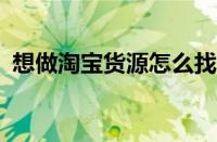 想做淘宝货源怎么找?（做淘宝货源怎么找）