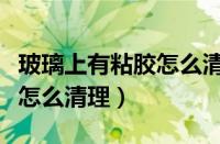 玻璃上有粘胶怎么清理小窍门（玻璃上有粘胶怎么清理）