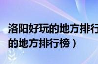 洛阳好玩的地方排行榜适合年轻人（洛阳好玩的地方排行榜）