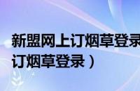 新盟网上订烟草登录不上去新商盟（新盟网上订烟草登录）