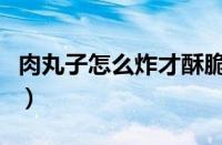 肉丸子怎么炸才酥脆好吃视频（肉丸子怎么炸）