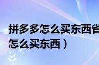 拼多多怎么买东西省钱怎么操作视频（拼多多怎么买东西）