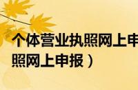 个体营业执照网上申报入口官网（个体营业执照网上申报）