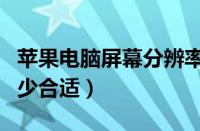 苹果电脑屏幕分辨率多少合适（屏幕分辨率多少合适）