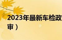 2023年最新车检政策（新车六年免检如何年审）