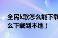 全民k歌怎么能下载本地音乐呢（全民k歌怎么下载到本地）