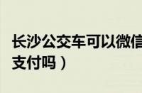 长沙公交车可以微信支付吗（公交车可以微信支付吗）