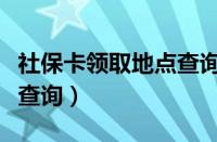 社保卡领取地点查询二维码（社保卡领取地点查询）