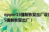 oppor15强制恢复出厂设置锁屏密码忘了怎么办（oppor15强制恢复出厂）