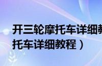 开三轮摩托车详细教程 从零开始（开三轮摩托车详细教程）