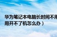 华为笔记本电脑长时间不用开不了机怎么办（电脑长时间不用开不了机怎么办）